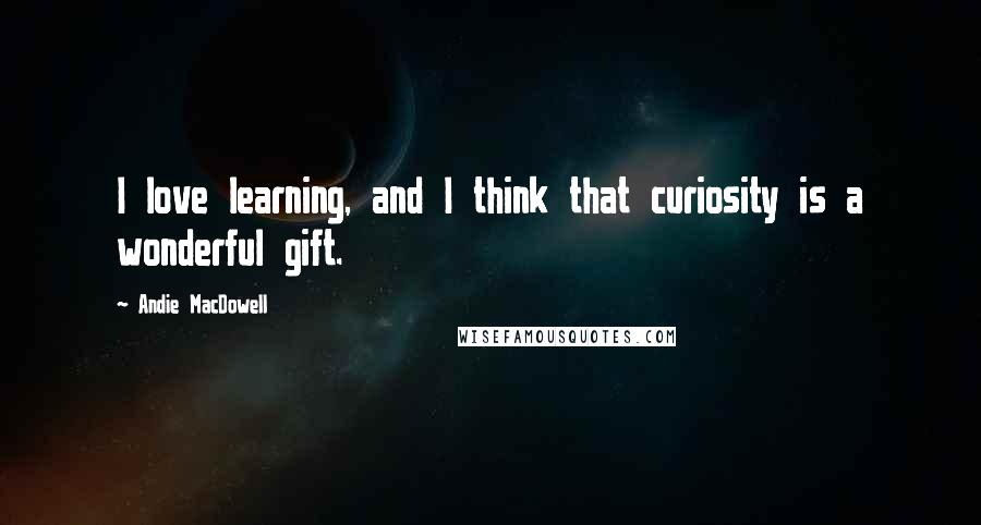 Andie MacDowell Quotes: I love learning, and I think that curiosity is a wonderful gift.