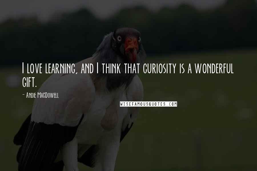 Andie MacDowell Quotes: I love learning, and I think that curiosity is a wonderful gift.