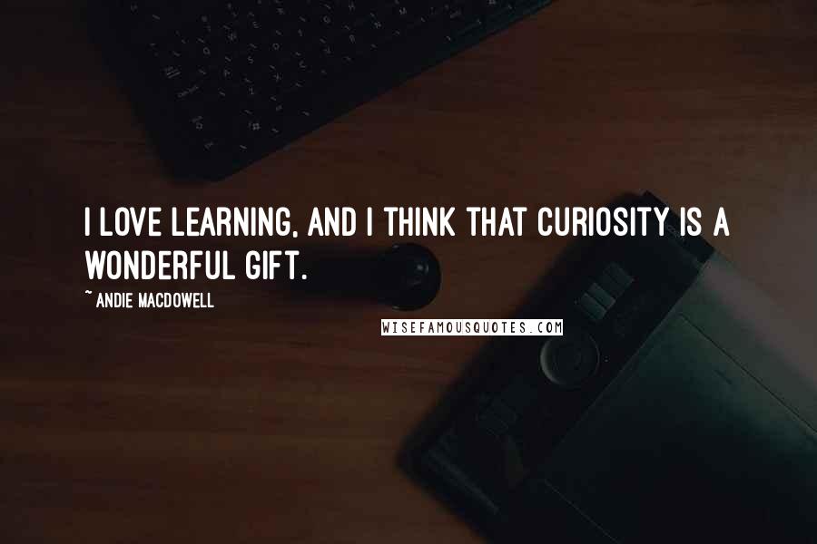 Andie MacDowell Quotes: I love learning, and I think that curiosity is a wonderful gift.