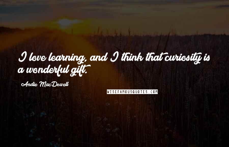 Andie MacDowell Quotes: I love learning, and I think that curiosity is a wonderful gift.