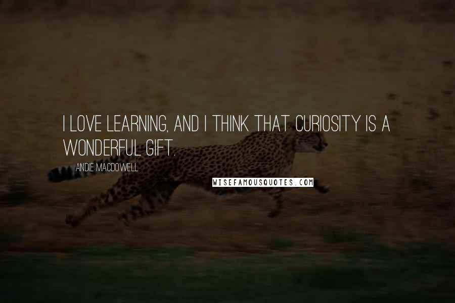 Andie MacDowell Quotes: I love learning, and I think that curiosity is a wonderful gift.