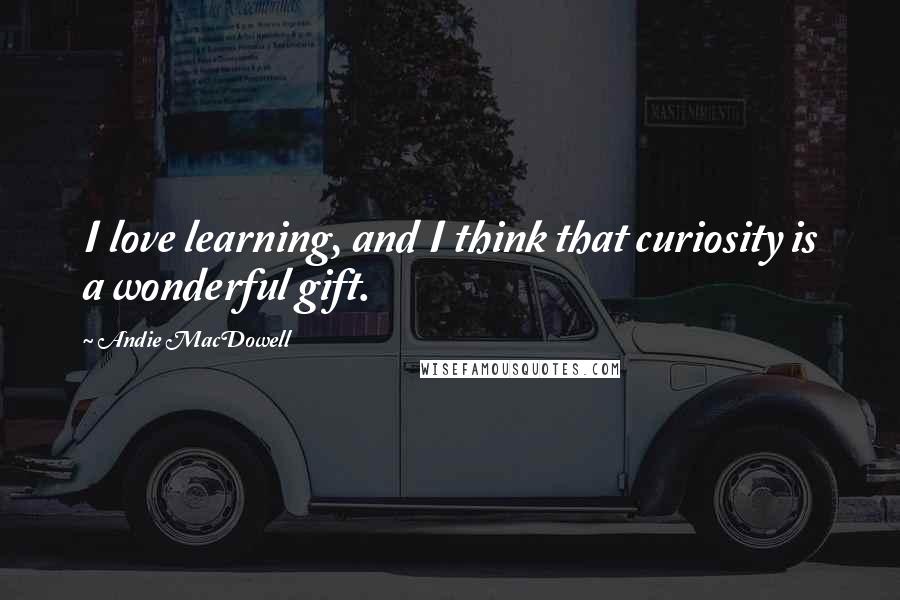 Andie MacDowell Quotes: I love learning, and I think that curiosity is a wonderful gift.