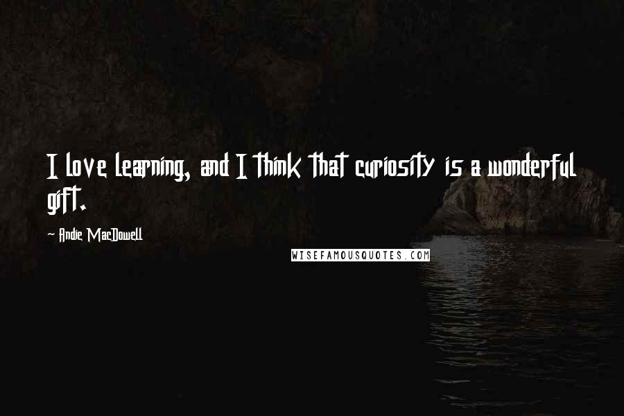 Andie MacDowell Quotes: I love learning, and I think that curiosity is a wonderful gift.