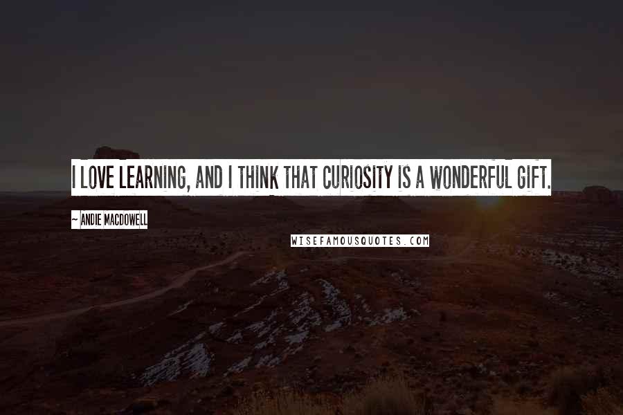 Andie MacDowell Quotes: I love learning, and I think that curiosity is a wonderful gift.