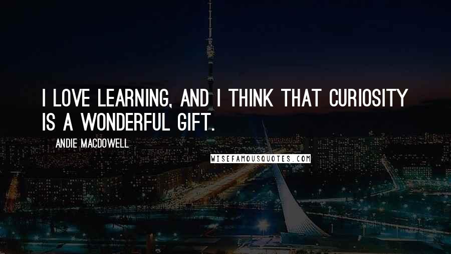 Andie MacDowell Quotes: I love learning, and I think that curiosity is a wonderful gift.