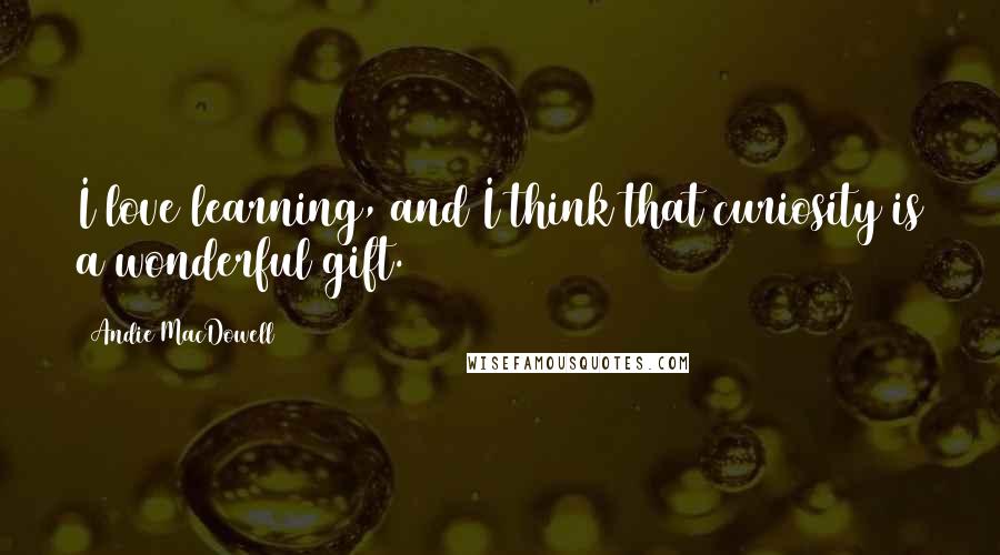 Andie MacDowell Quotes: I love learning, and I think that curiosity is a wonderful gift.