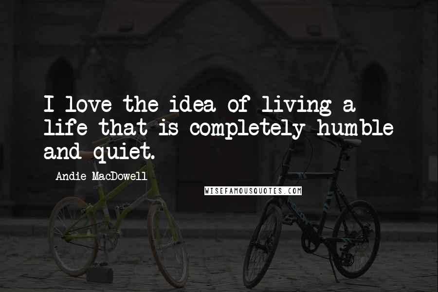 Andie MacDowell Quotes: I love the idea of living a life that is completely humble and quiet.