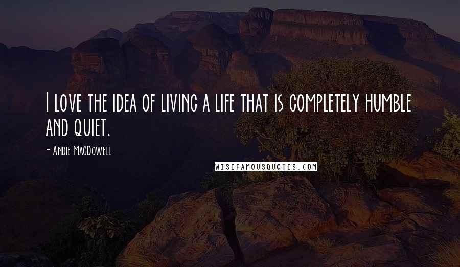 Andie MacDowell Quotes: I love the idea of living a life that is completely humble and quiet.