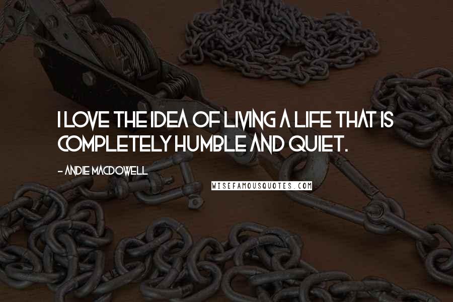 Andie MacDowell Quotes: I love the idea of living a life that is completely humble and quiet.