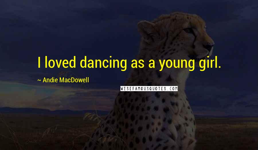 Andie MacDowell Quotes: I loved dancing as a young girl.
