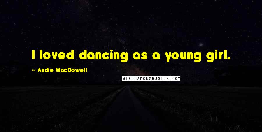 Andie MacDowell Quotes: I loved dancing as a young girl.
