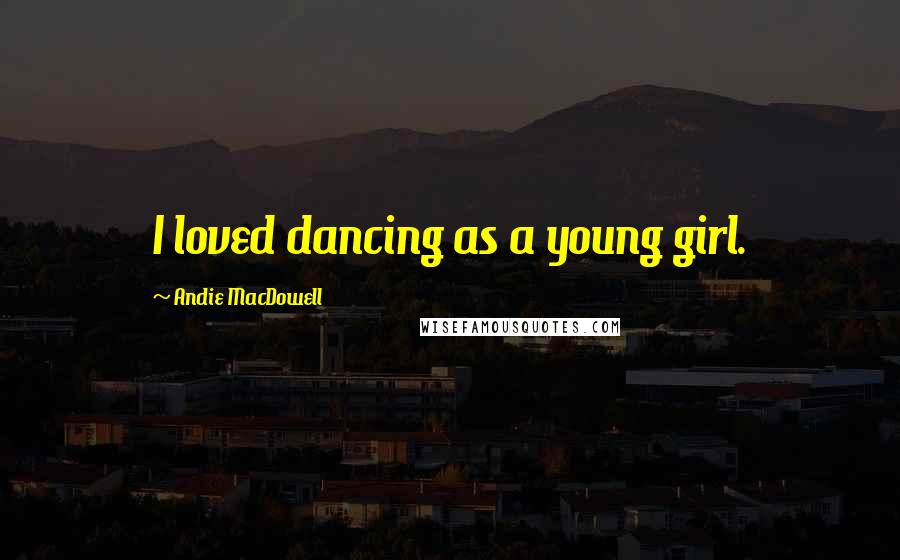 Andie MacDowell Quotes: I loved dancing as a young girl.