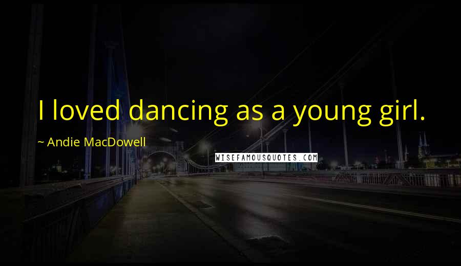 Andie MacDowell Quotes: I loved dancing as a young girl.