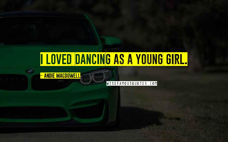 Andie MacDowell Quotes: I loved dancing as a young girl.