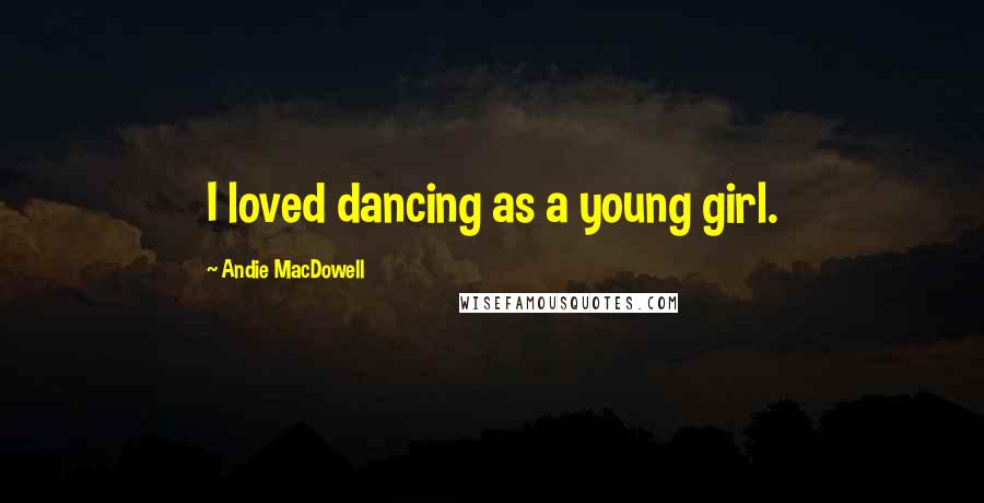 Andie MacDowell Quotes: I loved dancing as a young girl.
