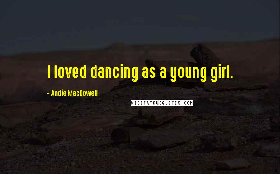 Andie MacDowell Quotes: I loved dancing as a young girl.