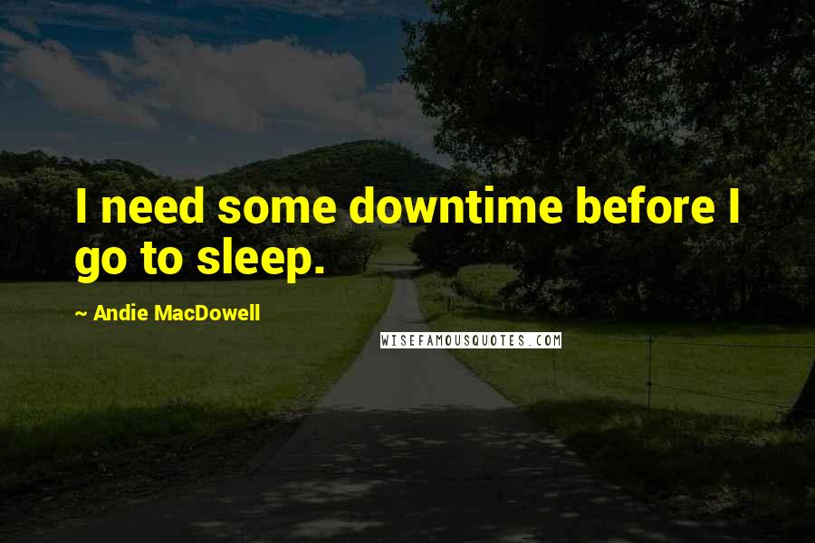 Andie MacDowell Quotes: I need some downtime before I go to sleep.