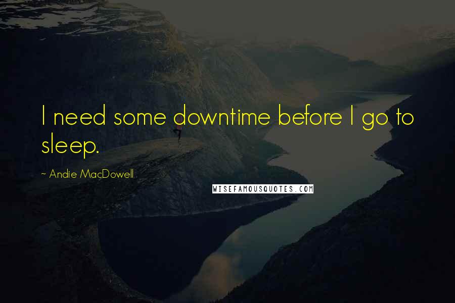 Andie MacDowell Quotes: I need some downtime before I go to sleep.