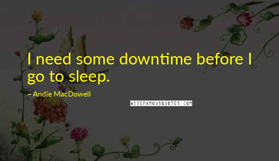 Andie MacDowell Quotes: I need some downtime before I go to sleep.