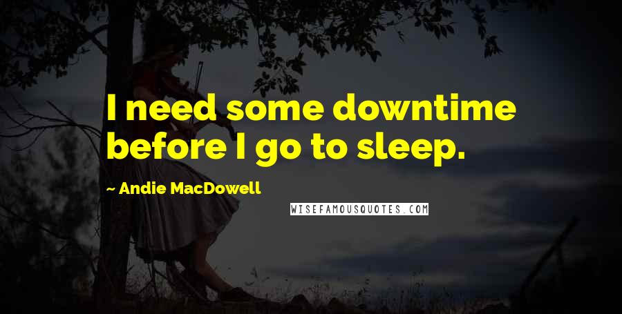 Andie MacDowell Quotes: I need some downtime before I go to sleep.