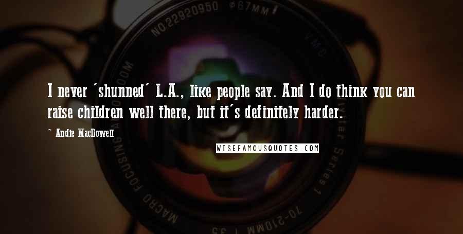 Andie MacDowell Quotes: I never 'shunned' L.A., like people say. And I do think you can raise children well there, but it's definitely harder.