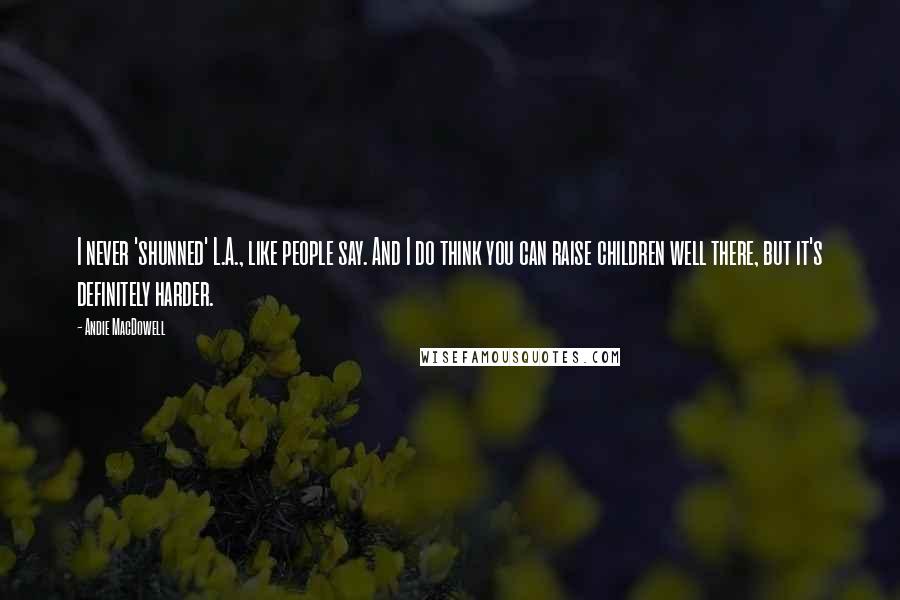 Andie MacDowell Quotes: I never 'shunned' L.A., like people say. And I do think you can raise children well there, but it's definitely harder.