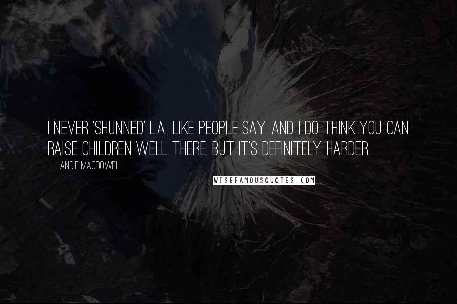 Andie MacDowell Quotes: I never 'shunned' L.A., like people say. And I do think you can raise children well there, but it's definitely harder.