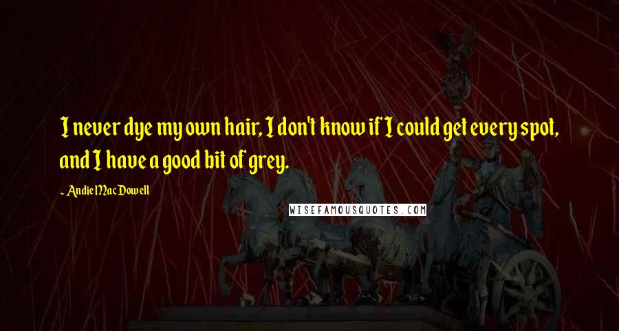 Andie MacDowell Quotes: I never dye my own hair, I don't know if I could get every spot, and I have a good bit of grey.