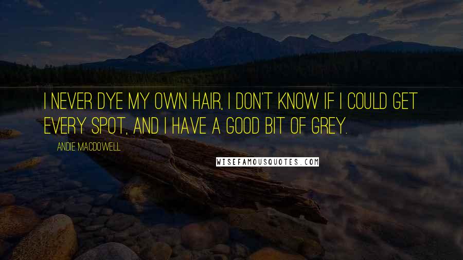 Andie MacDowell Quotes: I never dye my own hair, I don't know if I could get every spot, and I have a good bit of grey.