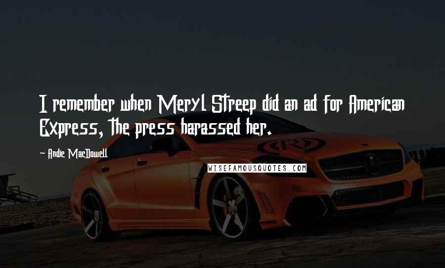 Andie MacDowell Quotes: I remember when Meryl Streep did an ad for American Express, the press harassed her.