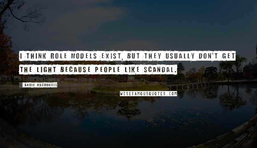 Andie MacDowell Quotes: I think role models exist, but they usually don't get the light because people like scandal.