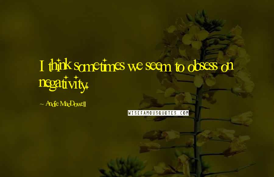 Andie MacDowell Quotes: I think sometimes we seem to obsess on negativity.