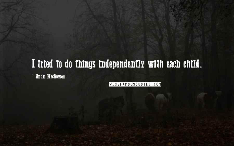 Andie MacDowell Quotes: I tried to do things independently with each child.