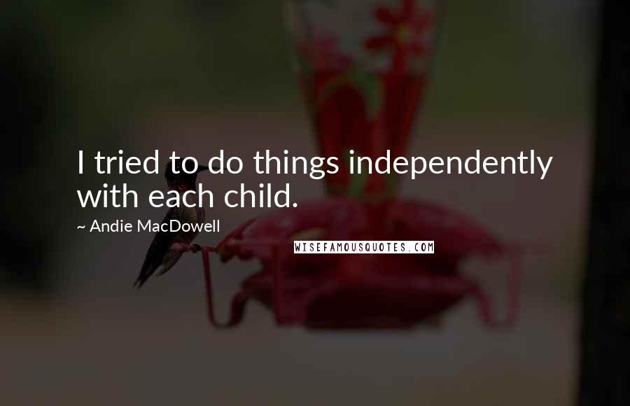 Andie MacDowell Quotes: I tried to do things independently with each child.