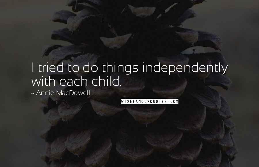 Andie MacDowell Quotes: I tried to do things independently with each child.