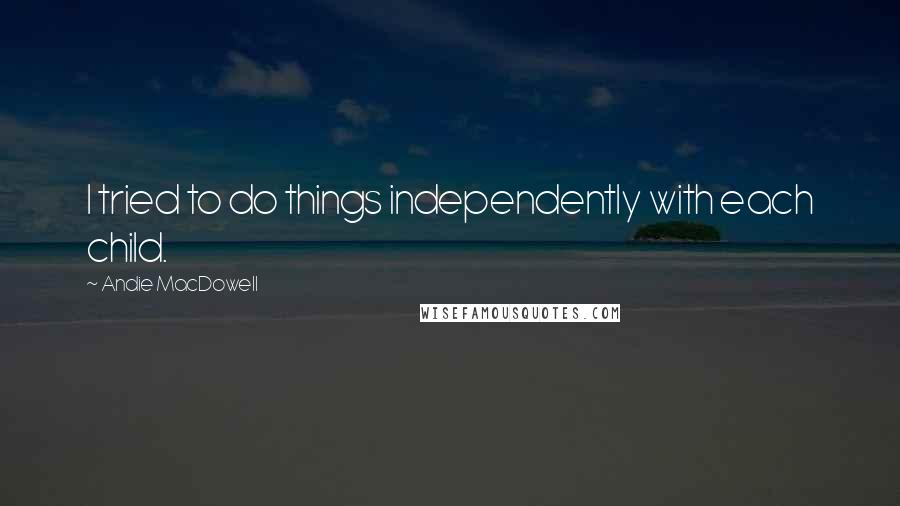 Andie MacDowell Quotes: I tried to do things independently with each child.