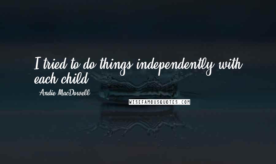 Andie MacDowell Quotes: I tried to do things independently with each child.