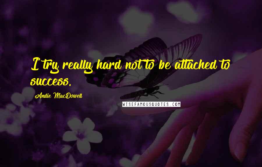 Andie MacDowell Quotes: I try really hard not to be attached to success.