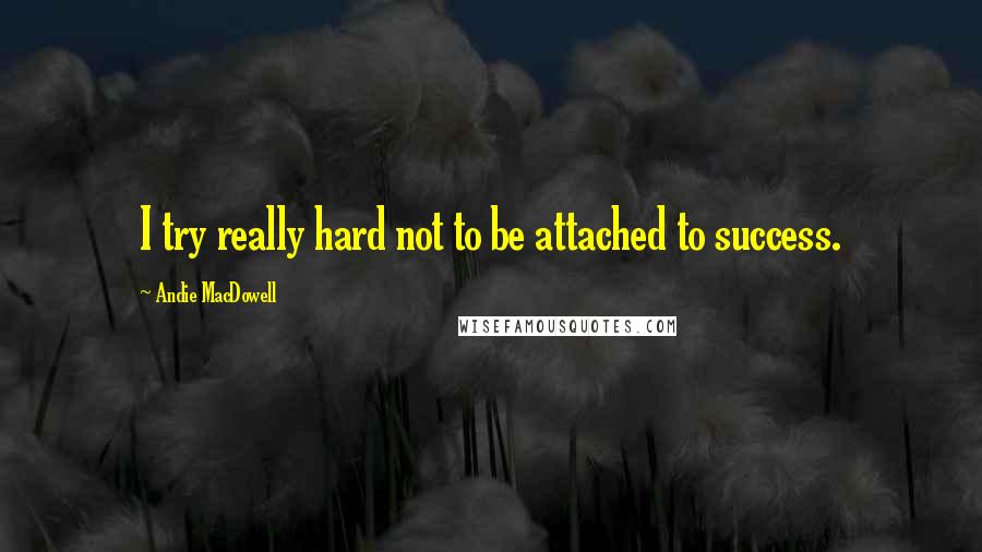 Andie MacDowell Quotes: I try really hard not to be attached to success.