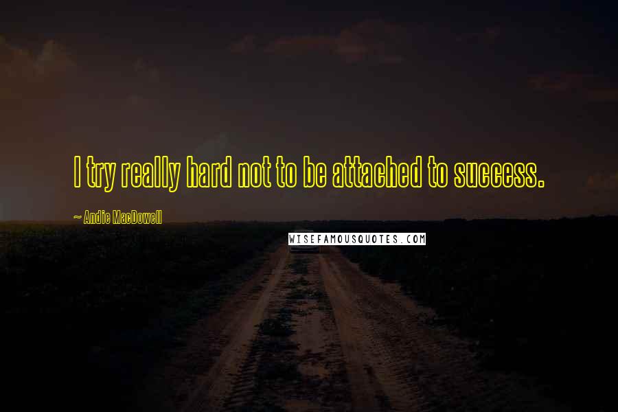 Andie MacDowell Quotes: I try really hard not to be attached to success.