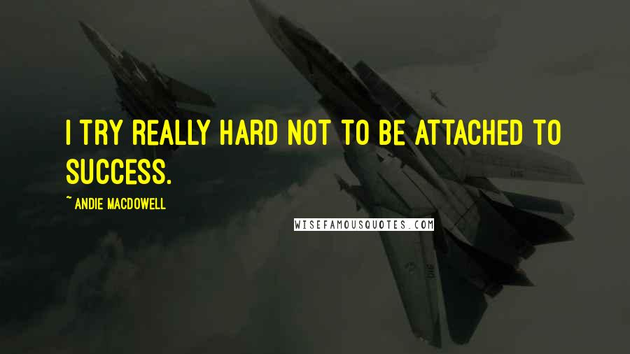 Andie MacDowell Quotes: I try really hard not to be attached to success.