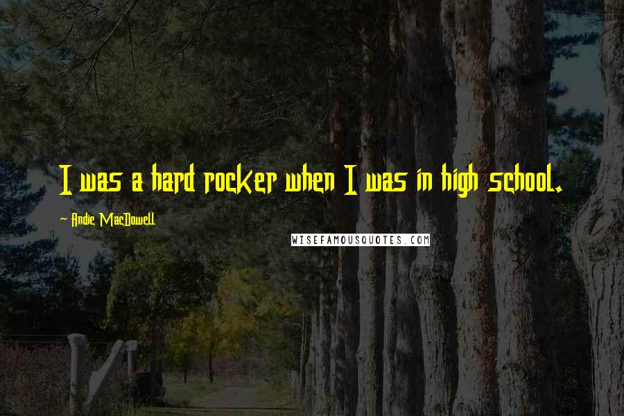 Andie MacDowell Quotes: I was a hard rocker when I was in high school.