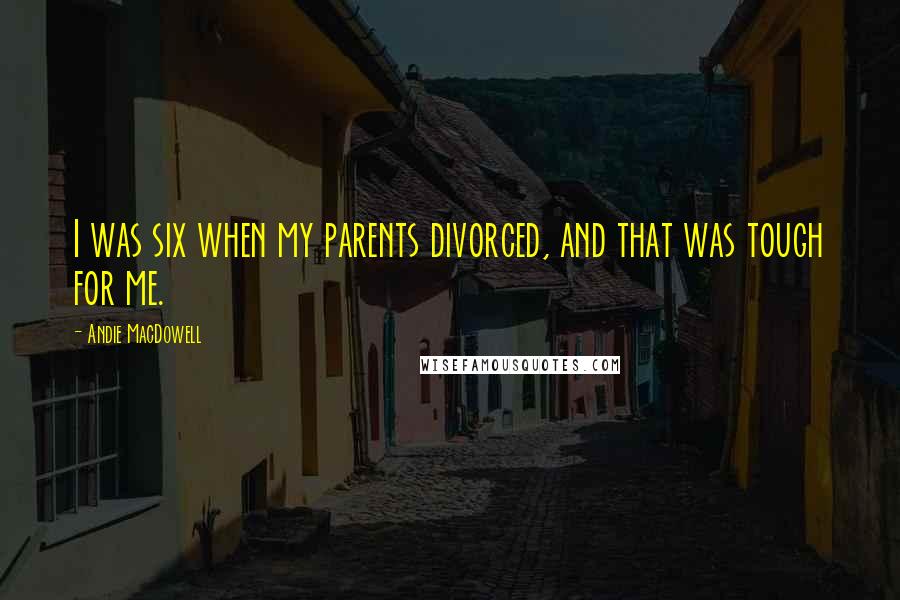 Andie MacDowell Quotes: I was six when my parents divorced, and that was tough for me.