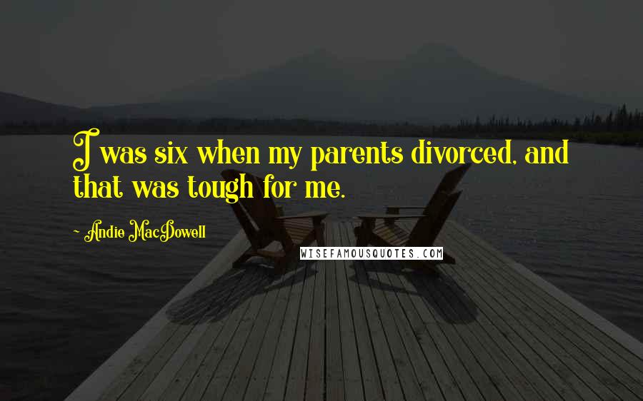 Andie MacDowell Quotes: I was six when my parents divorced, and that was tough for me.