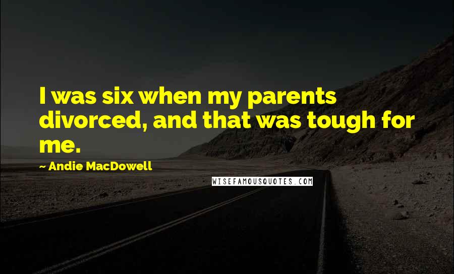 Andie MacDowell Quotes: I was six when my parents divorced, and that was tough for me.