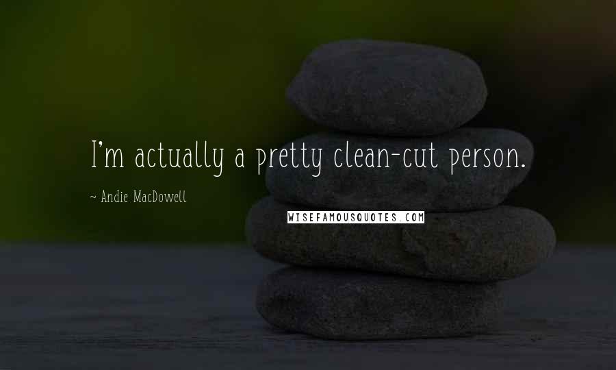 Andie MacDowell Quotes: I'm actually a pretty clean-cut person.