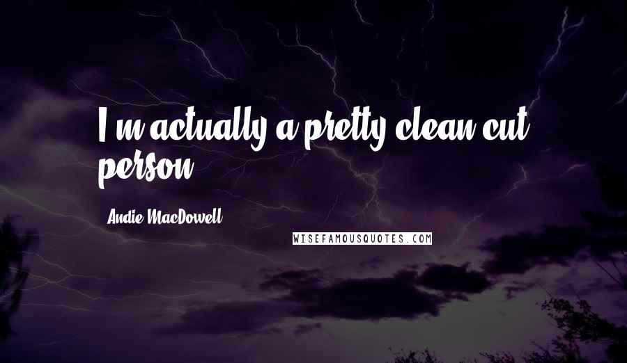 Andie MacDowell Quotes: I'm actually a pretty clean-cut person.