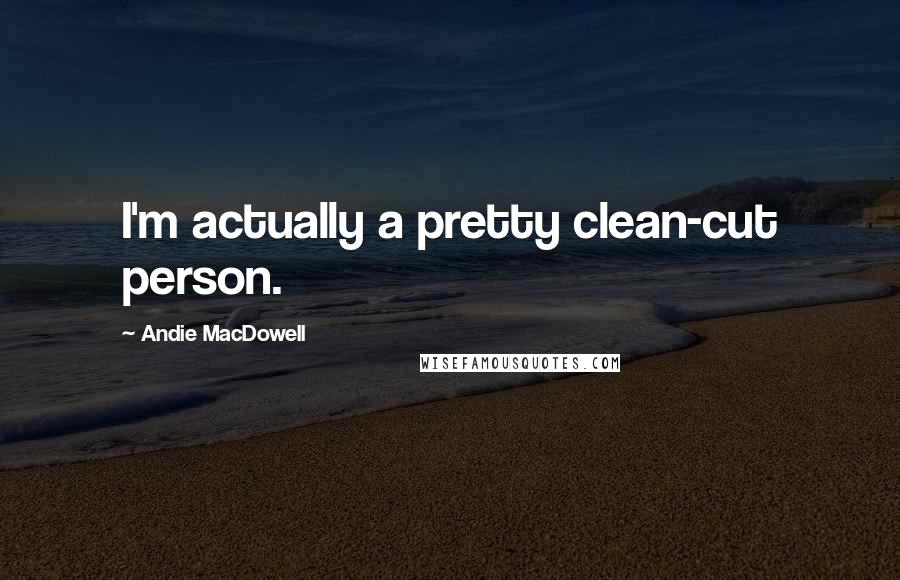 Andie MacDowell Quotes: I'm actually a pretty clean-cut person.