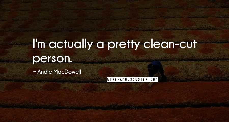 Andie MacDowell Quotes: I'm actually a pretty clean-cut person.