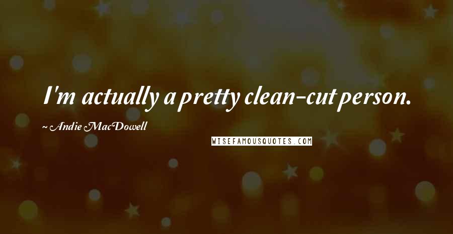 Andie MacDowell Quotes: I'm actually a pretty clean-cut person.